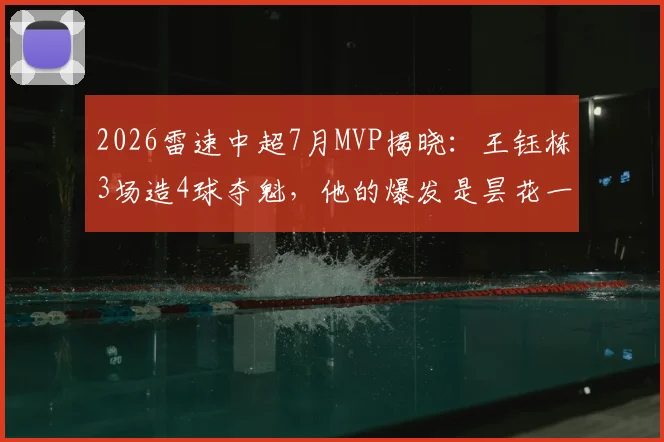 2026雷速中超7月MVP揭晓：王钰栋3场造4球夺魁，他的爆发是昙花一现还是未来可期？附评选规则深度解读