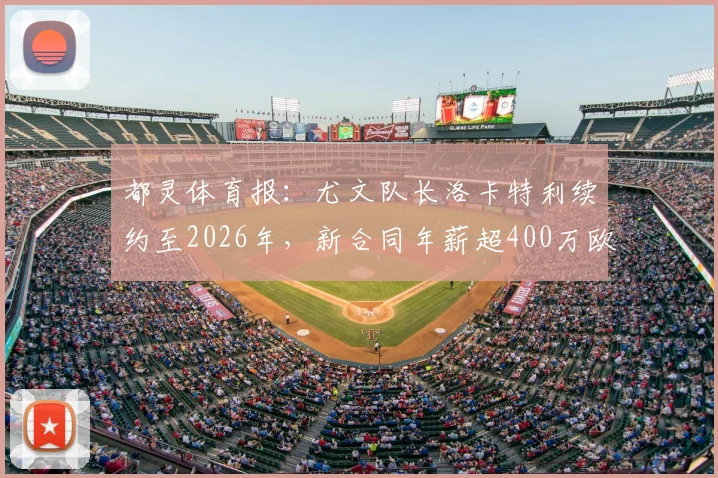 都灵体育报：尤文队长洛卡特利续约至2026年，新合同年薪超400万欧元