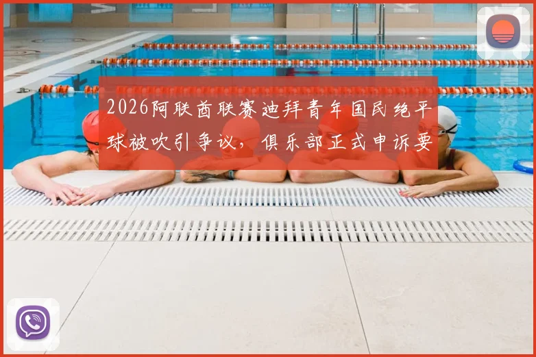 2026阿联酋联赛迪拜青年国民绝平球被吹引争议,俱乐部正式申诉要求比赛重赛内幕