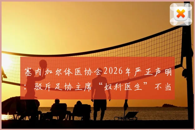塞内加尔体医协会2026年严正声明：驳斥足协主席“妇科医生”不当言论，详解国家队队医专业资质与履历
