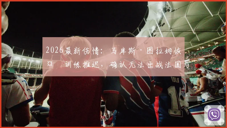 2026最新伤情：马库斯·图拉姆恢复训练推迟，确认无法出战法国与巴拉圭关键战
