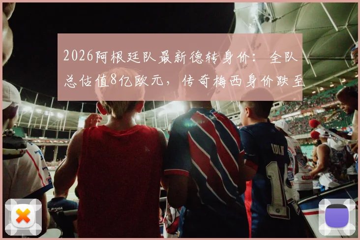 2026阿根廷队最新德转身价：全队总估值8亿欧元，传奇梅西身价跌至1500万欧元详解