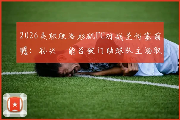 2026美职联洛杉矶FC对战圣何塞前瞻：孙兴慜能否破门助球队主场取胜？附免费直播渠道与历史战绩分析