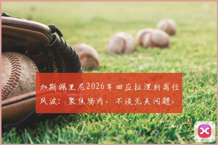 加斯佩里尼2026年回应拉涅利离任风波：聚焦场内，不谈无关问题，详解意甲主帅间微妙关系