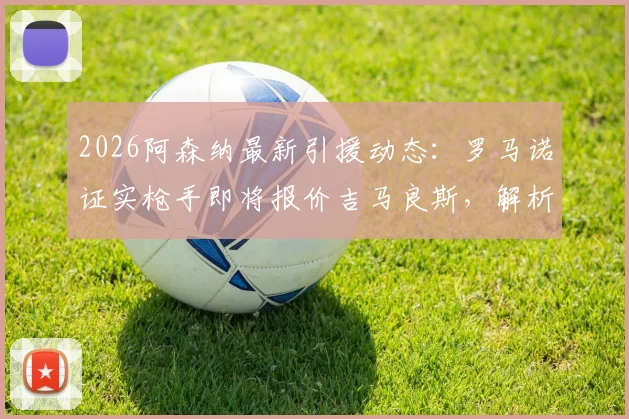 2026阿森纳最新引援动态：罗马诺证实枪手即将报价吉马良斯，解析纽卡要价与球员定位