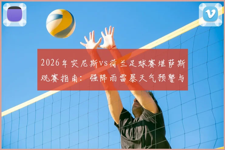 2026年突尼斯vs荷兰足球赛堪萨斯观赛指南：强降雨雷暴天气预警与观赛应对全攻略