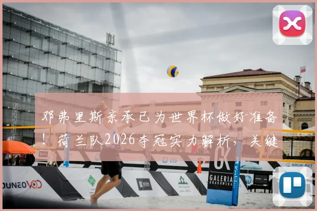 邓弗里斯亲承已为世界杯做好准备！荷兰队2026夺冠实力解析，关键战术与球员状态全看点