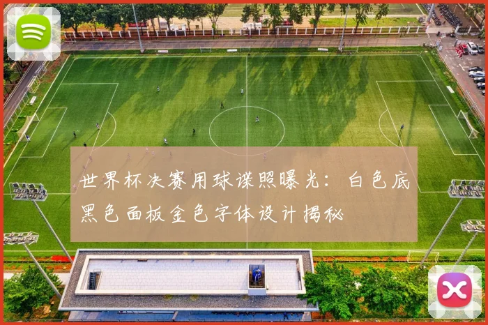 世界杯决赛用球谍照曝光:白色底黑色面板金色字体设计揭秘