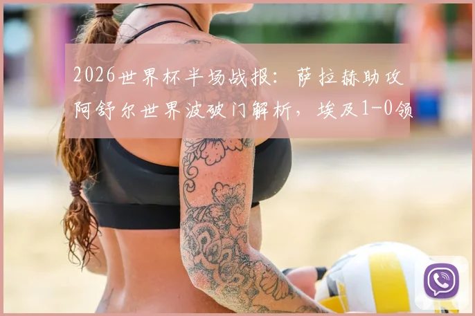 2026世界杯半场战报：萨拉赫助攻阿舒尔世界波破门解析，埃及1-0领先比利时全纪录