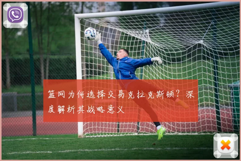 篮网为何选择交易克拉克斯顿？深度解析其战略意义