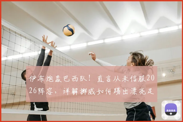伊布炮轰巴西队！直言从未信服2026阵容，详解挪威如何踢出漂亮足球