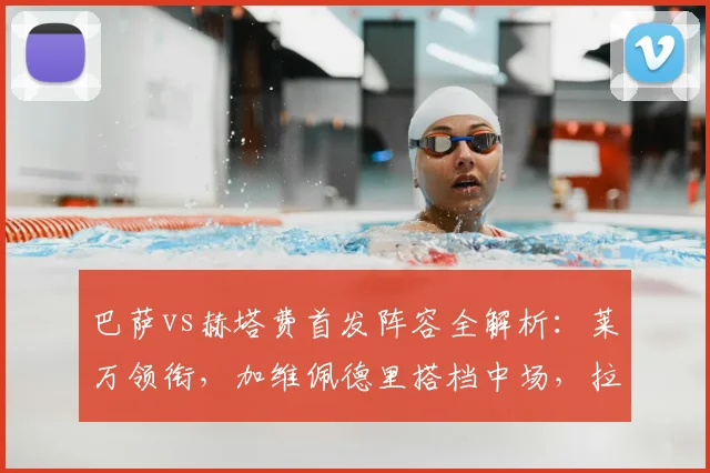 巴萨vs赫塔费首发阵容全解析：莱万领衔，加维佩德里搭档中场，拉什福德为何替补？