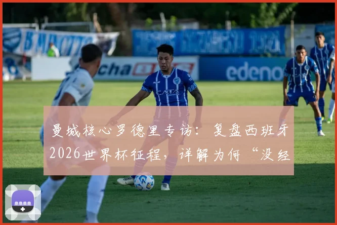 曼城核心罗德里专访：复盘西班牙2026世界杯征程，详解为何“没经历太多艰难时刻”及完美战术体系