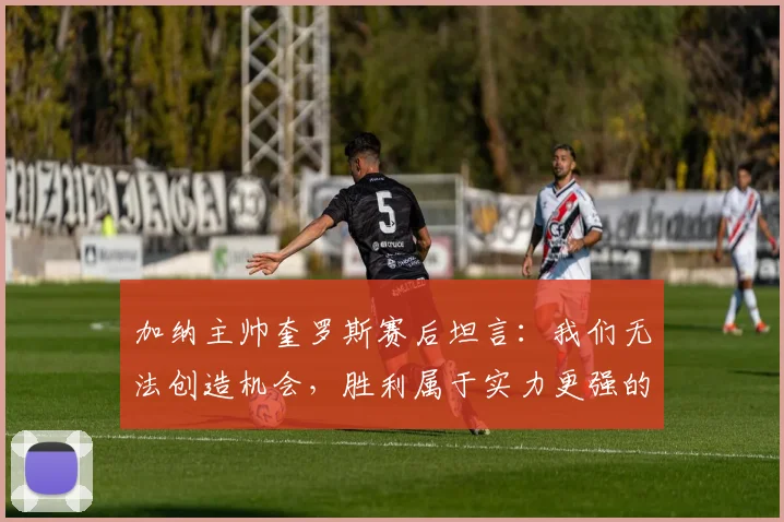 加纳主帅奎罗斯赛后坦言：我们无法创造机会，胜利属于实力更强的球队，解析加纳2026世界杯之路