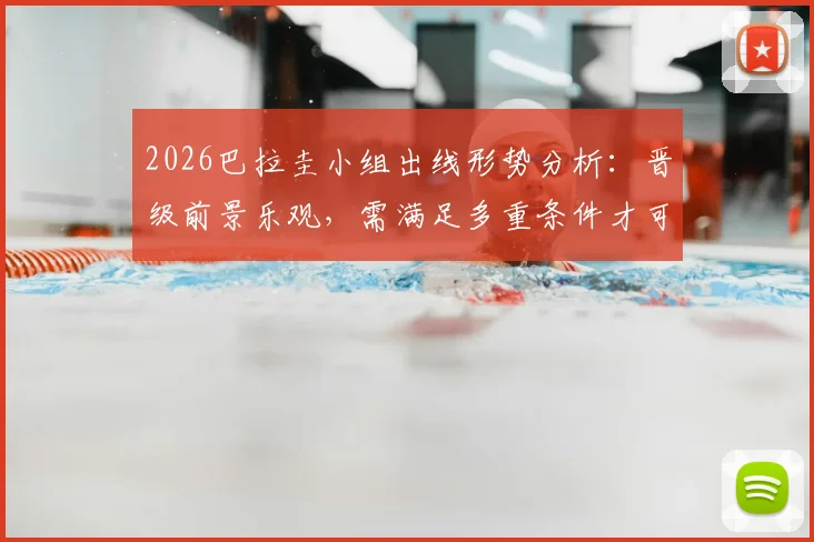 2026巴拉圭小组出线形势分析：晋级前景乐观，需满足多重条件才可能被淘汰，附最新积分与赛程预测