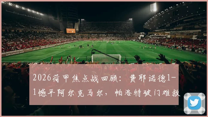 2026荷甲焦点战回顾:费耶诺德1-1憾平阿尔克马尔,帕洛特破门难救主,穆萨关键扳平球解析