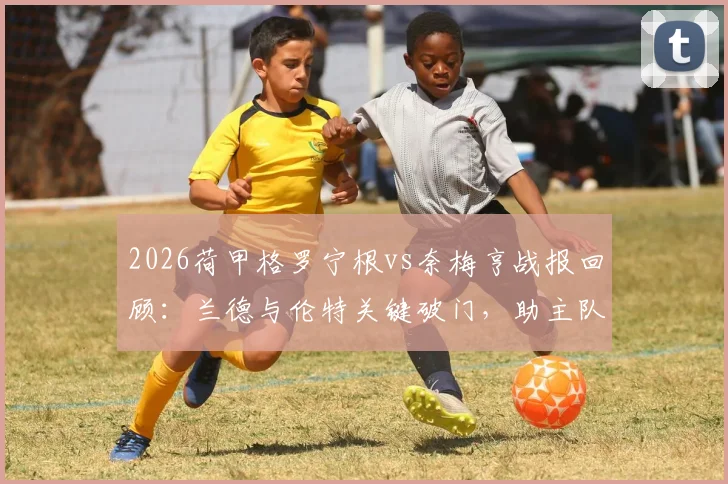 2026荷甲格罗宁根vs奈梅亨战报回顾：兰德与伦特关键破门，助主队2-1取胜，附全场集锦与战术分析
