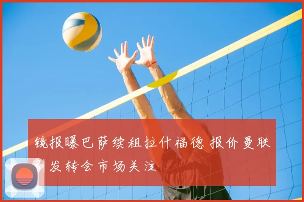 镜报曝巴萨续租拉什福德 报价曼联引发转会市场关注