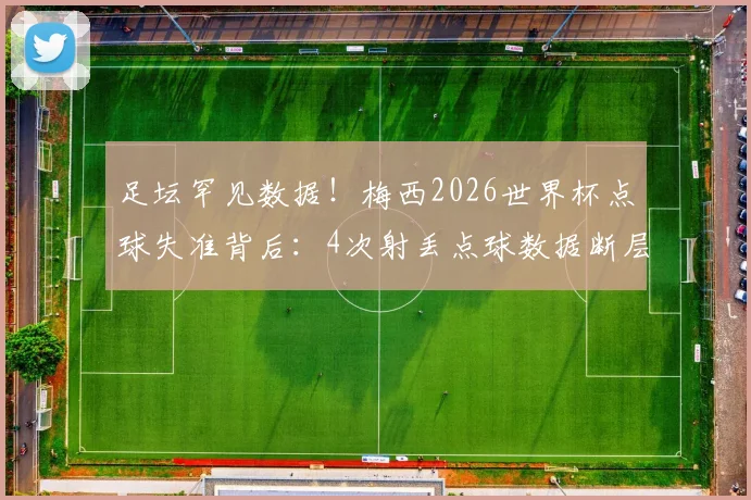 足坛罕见数据！梅西2026世界杯点球失准背后：4次射丢点球数据断层领先，第二人仅失2球