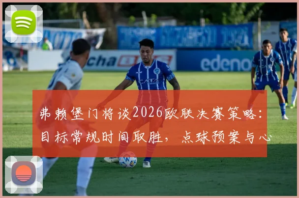 弗赖堡门将谈2026欧联决赛策略：目标常规时间取胜，点球预案与心理备战全解析