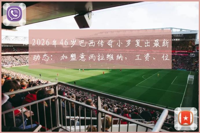 2026年46岁巴西传奇小罗复出最新动态：加盟意丙拉维纳，工资、位置及球队实力深度分析