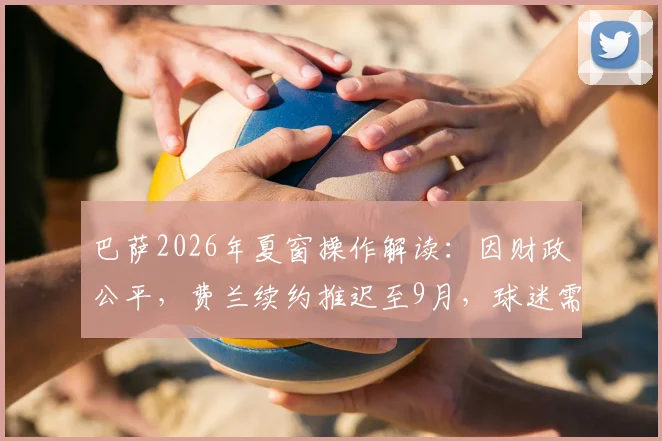 巴萨2026年夏窗操作解读：因财政公平，费兰续约推迟至9月，球迷需知的三点影响