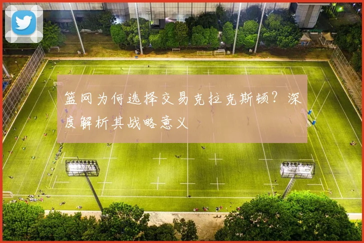 篮网为何选择交易克拉克斯顿？深度解析其战略意义