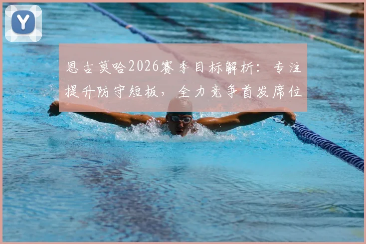 恩古莫哈2026赛季目标解析：专注提升防守短板，全力竞争首发席位
